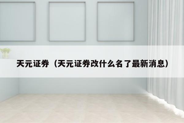 天元证券（天元证券改什么名了最新消息）