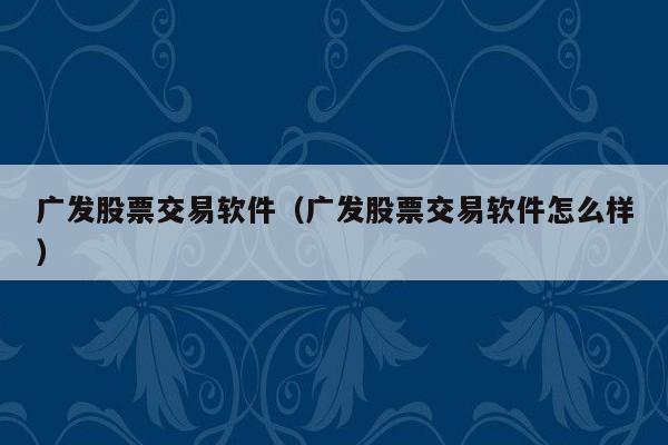 广发股票交易软件（广发股票交易软件怎么样）
