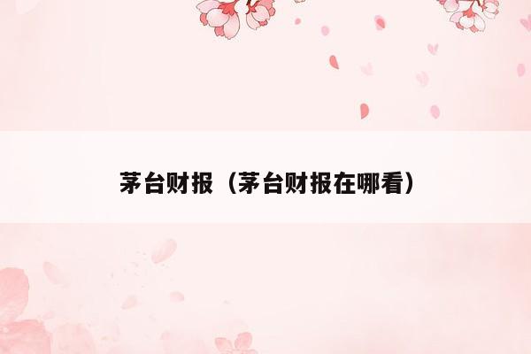 茅台财报（茅台财报在哪看）