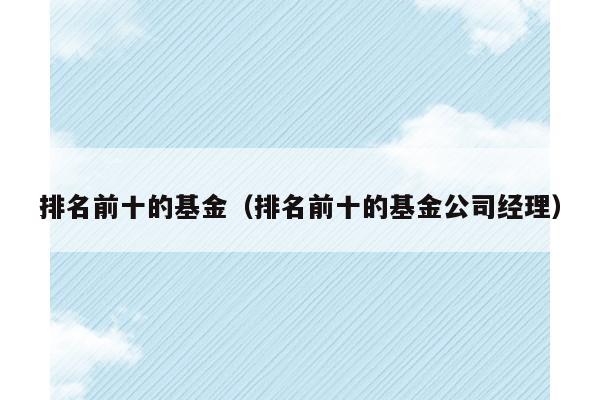 排名前十的基金（排名前十的基金公司经理）