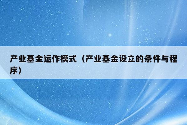 产业基金运作模式（产业基金设立的条件与程序）