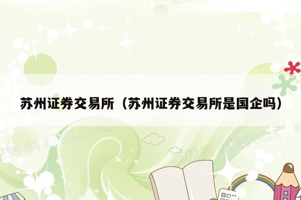 苏州证券交易所（苏州证券交易所是国企吗）