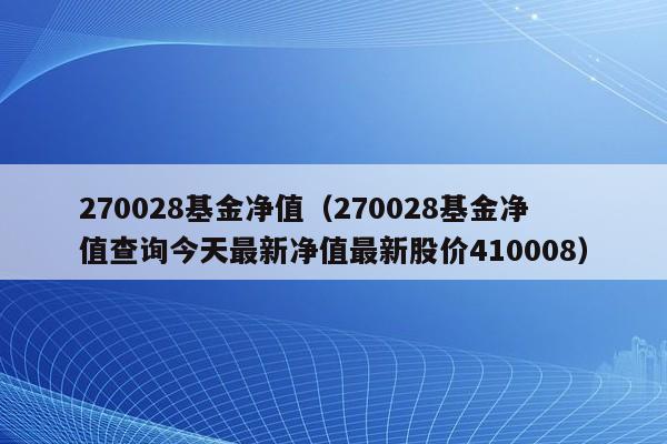 270028基金净值（270028基金净值查询今天最新净值最新股价410008）
