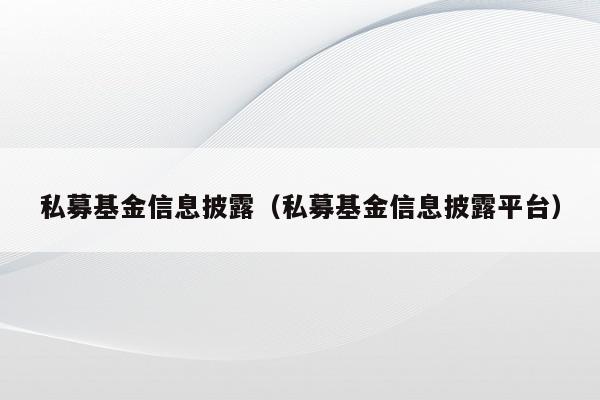 私募基金信息披露（私募基金信息披露平台）