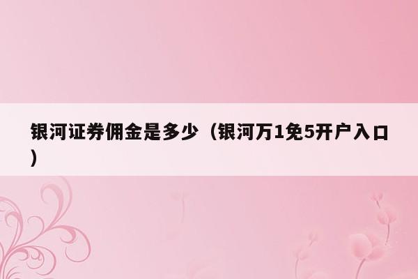 银河证券佣金是多少（银河万1免5开户入口）