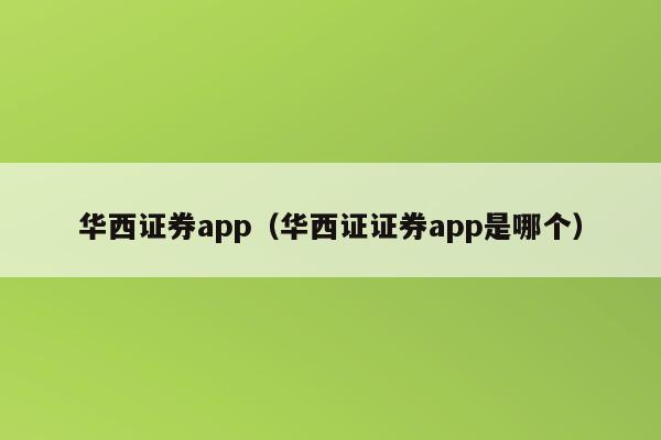 华西证券app（华西证证券app是哪个）