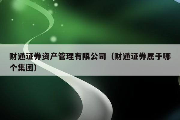 财通证券资产管理有限公司（财通证券属于哪个集团）