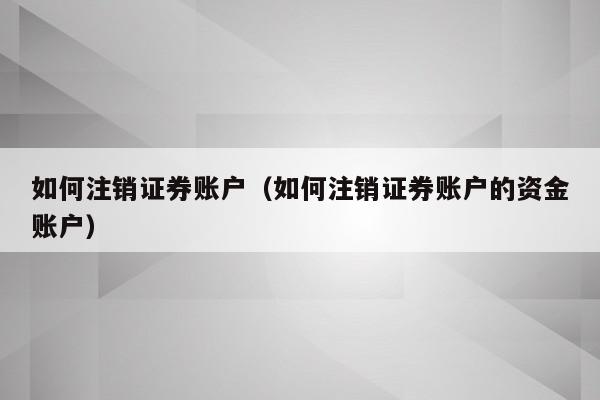 如何注销证券账户（如何注销证券账户的资金账户）