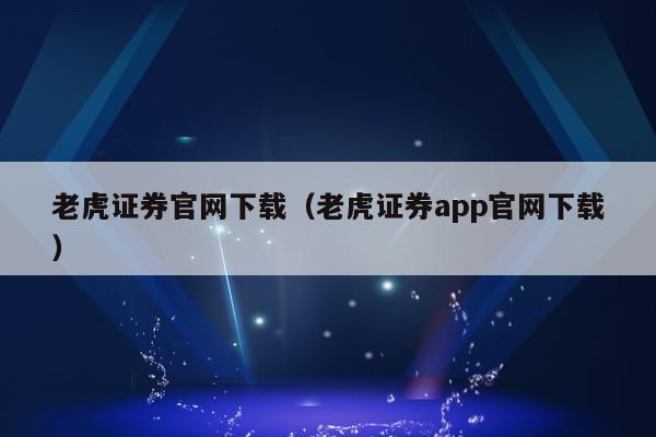 老虎证券官网下载（老虎证券app官网下载）