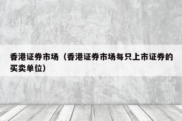 香港证券市场（香港证券市场每只上市证券的买卖单位）