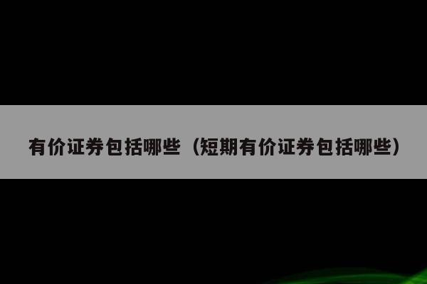 有价证券包括哪些（短期有价证券包括哪些）