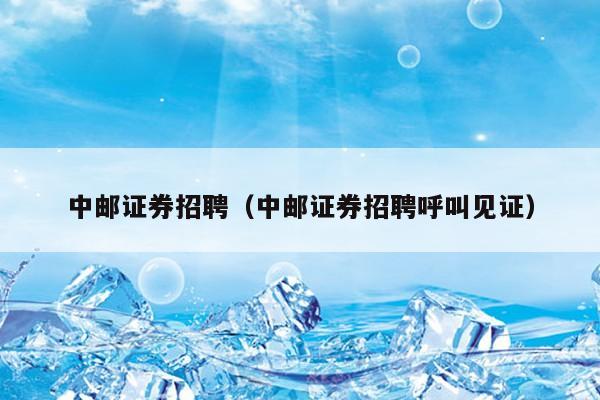 中邮证券招聘（中邮证券招聘呼叫见证）