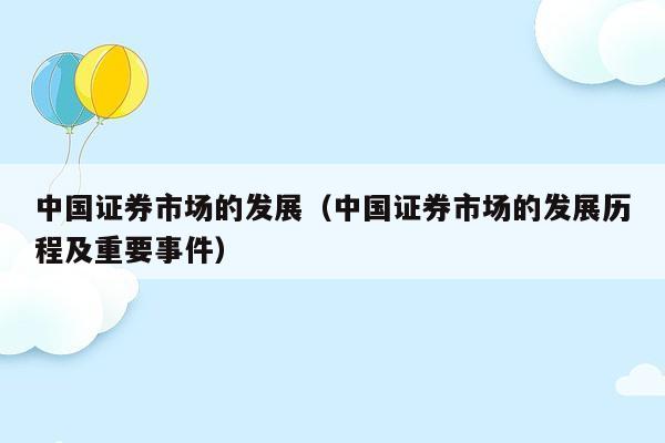 中国证券市场的发展（中国证券市场的发展历程及重要事件）