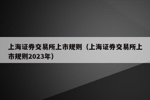 上海证券交易所上市规则（上海证券交易所上市规则2023年）