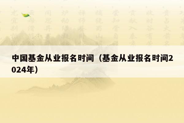 中国基金从业报名时间（基金从业报名时间2024年）
