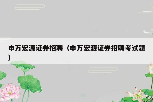 申万宏源证券招聘（申万宏源证券招聘考试题）