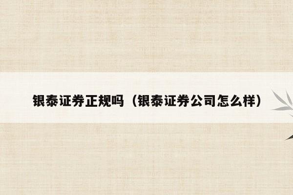 银泰证券正规吗（银泰证券公司怎么样）