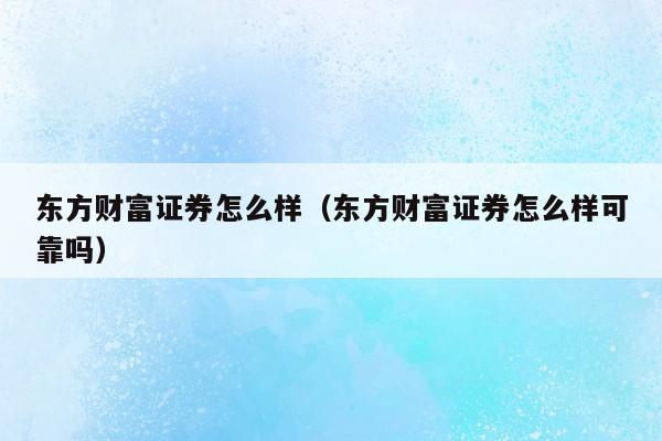 东方财富证券怎么样（东方财富证券怎么样可靠吗）