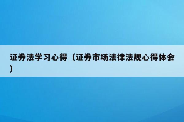 证券法学习心得（证券市场法律法规心得体会）