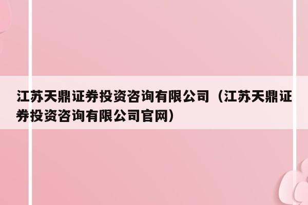 江苏天鼎证券投资咨询有限公司（江苏天鼎证券投资咨询有限公司官网）