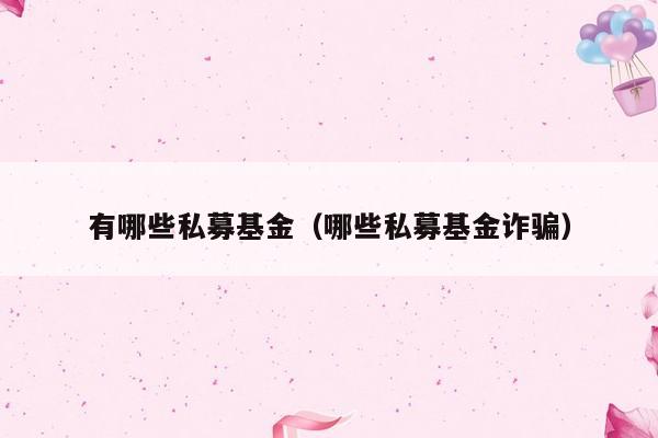 有哪些私募基金（哪些私募基金诈骗）