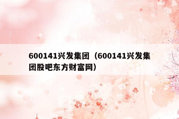 600141兴发集团（600141兴发集团股吧东方财富网）
