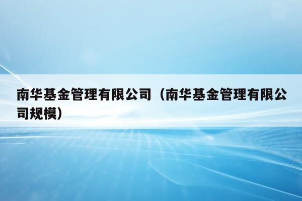 南华基金管理有限公司（南华基金管理有限公司规模）