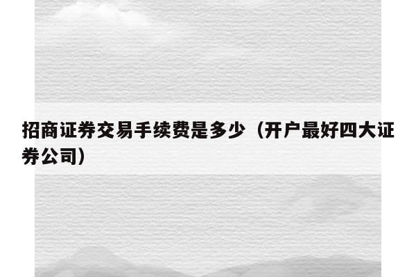 招商证券交易手续费是多少（开户最好四大证券公司）
