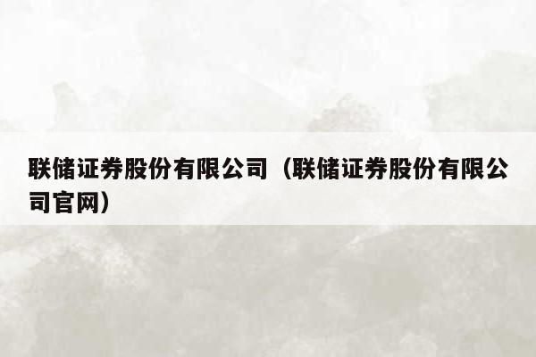 联储证券股份有限公司（联储证券股份有限公司官网）
