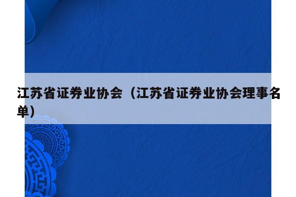 江苏省证券业协会（江苏省证券业协会理事名单）