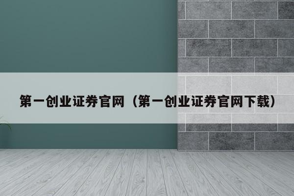 第一创业证券官网（第一创业证券官网下载）