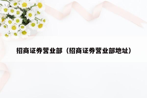 招商证券营业部（招商证券营业部地址）