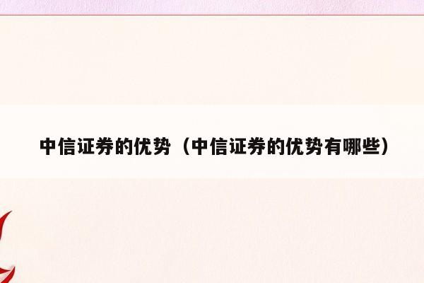 中信证券的优势（中信证券的优势有哪些）