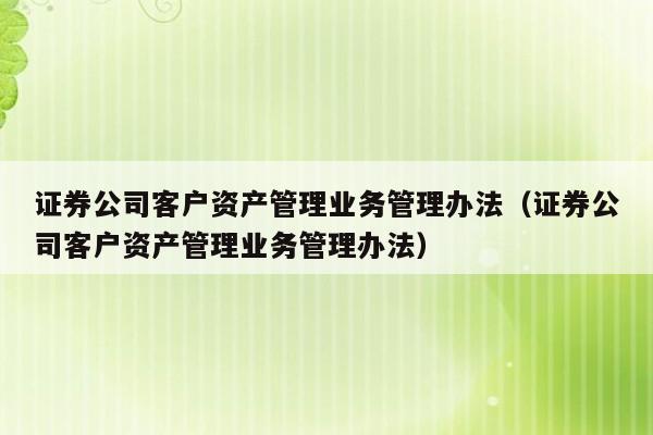 证券公司客户资产管理业务管理办法（证券公司客户资产管理业务管理办法）