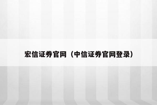 宏信证券官网（中信证券官网登录）
