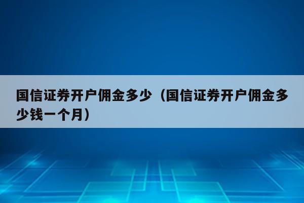 国信证券开户佣金多少（国信证券开户佣金多少钱一个月）