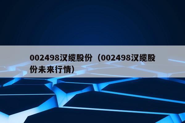 002498汉缆股份（002498汉缆股份未来行情）