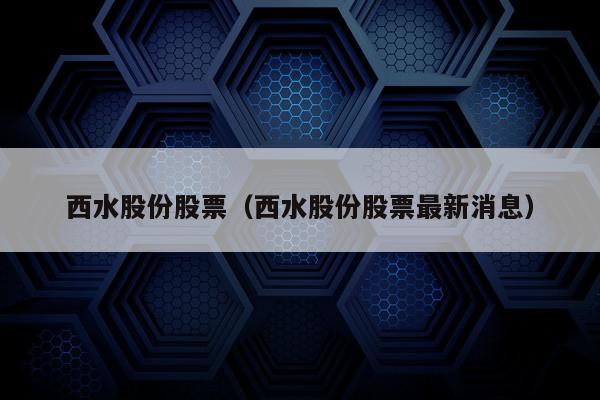 西水股份股票（西水股份股票最新消息）