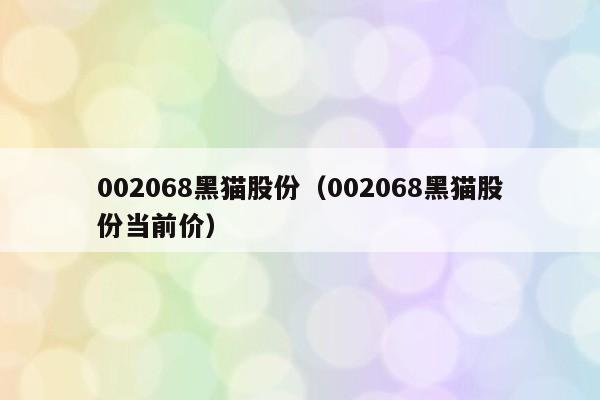 002068黑猫股份（002068黑猫股份当前价）