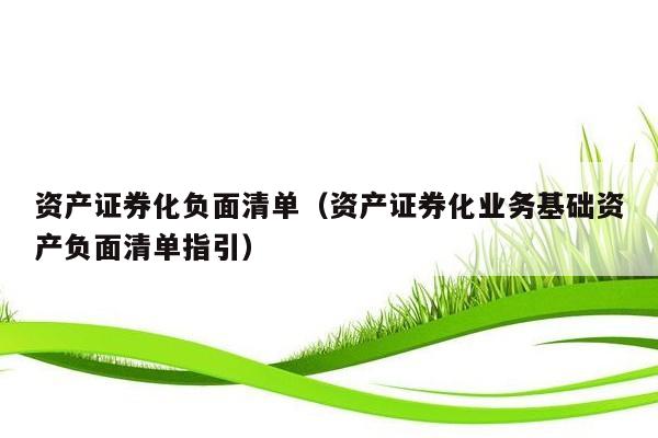 资产证券化负面清单（资产证券化业务基础资产负面清单指引）