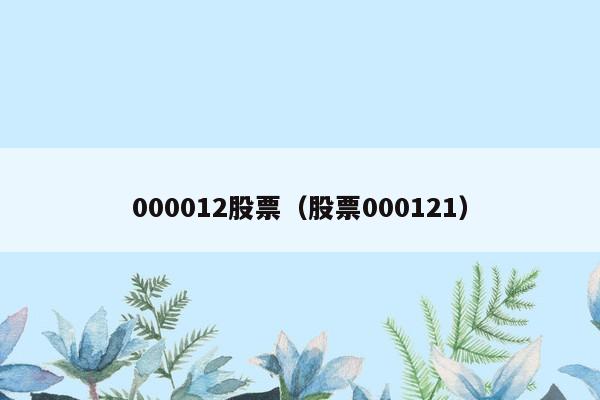 000012股票（股票000121）