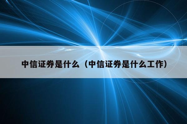 中信证券是什么（中信证券是什么工作）