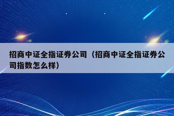 招商中证全指证券公司（招商中证全指证券公司指数怎么样）