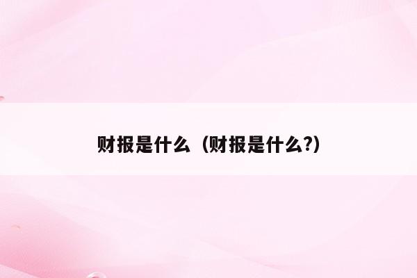 财报是什么（财报是什么?）