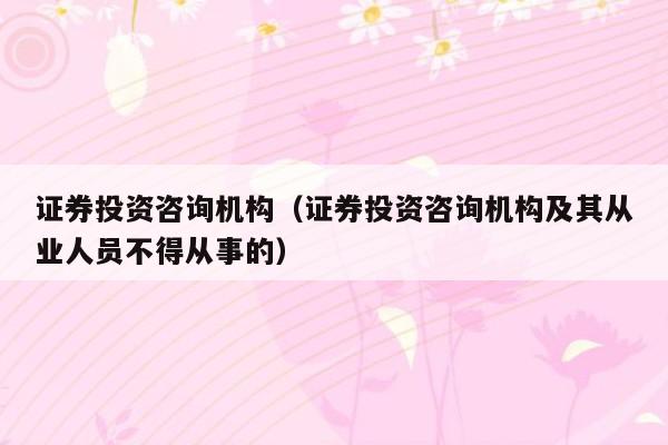 证券投资咨询机构（证券投资咨询机构及其从业人员不得从事的）