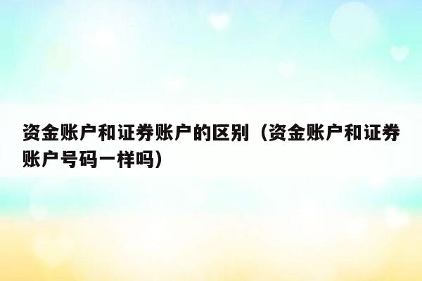 资金账户和证券账户的区别（资金账户和证券账户号码一样吗）