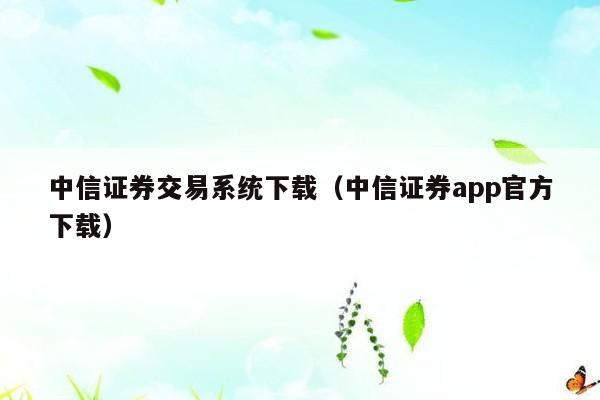 中信证券交易系统下载（中信证券app官方下载）