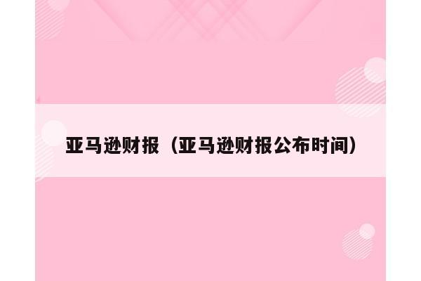 亚马逊财报（亚马逊财报公布时间）