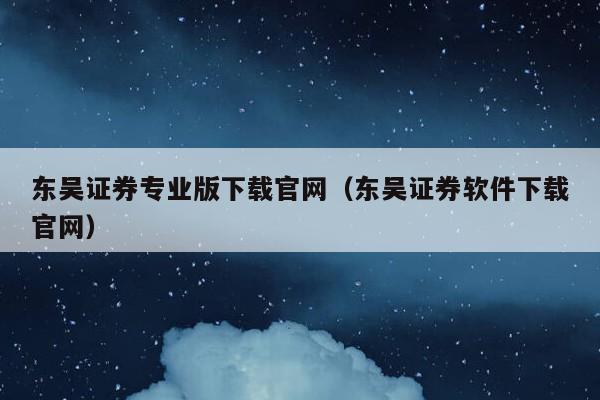 东吴证券专业版下载官网（东吴证券软件下载官网）