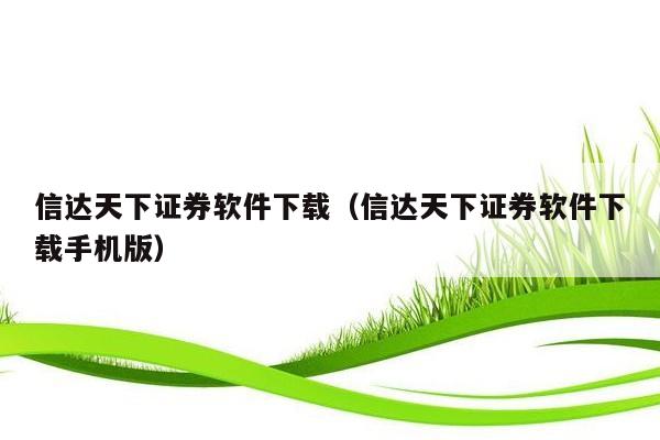 信达天下证券软件下载（信达天下证券软件下载手机版）